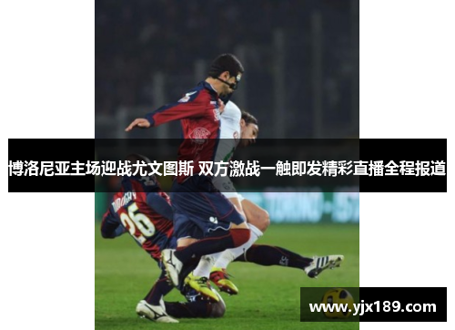 博洛尼亚主场迎战尤文图斯 双方激战一触即发精彩直播全程报道