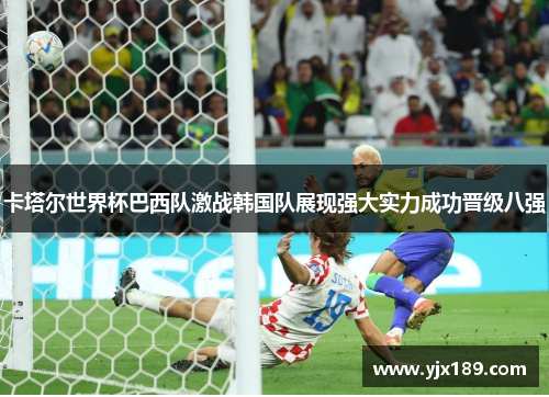 卡塔尔世界杯巴西队激战韩国队展现强大实力成功晋级八强