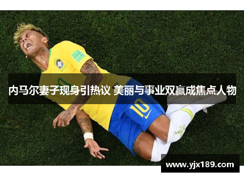 内马尔妻子现身引热议 美丽与事业双赢成焦点人物