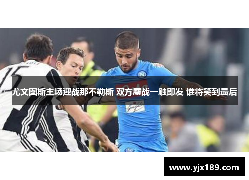 尤文图斯主场迎战那不勒斯 双方鏖战一触即发 谁将笑到最后