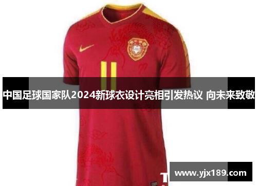 中国足球国家队2024新球衣设计亮相引发热议 向未来致敬
