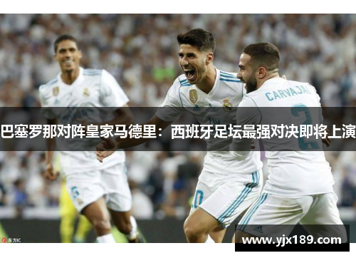 巴塞罗那对阵皇家马德里：西班牙足坛最强对决即将上演