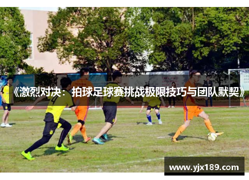 《激烈对决：拍球足球赛挑战极限技巧与团队默契》