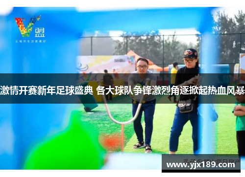 激情开赛新年足球盛典 各大球队争锋激烈角逐掀起热血风暴