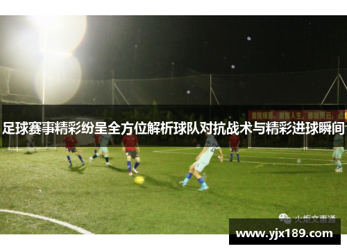 足球赛事精彩纷呈全方位解析球队对抗战术与精彩进球瞬间
