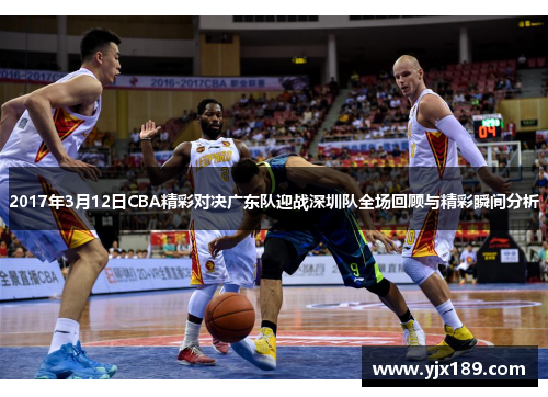 2017年3月12日CBA精彩对决广东队迎战深圳队全场回顾与精彩瞬间分析