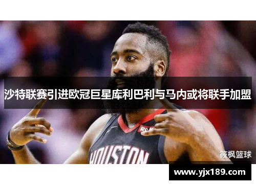 沙特联赛引进欧冠巨星库利巴利与马内或将联手加盟
