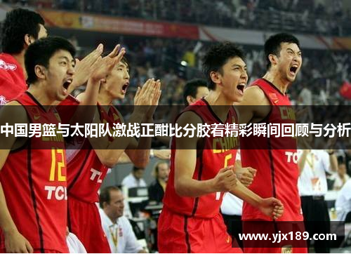 中国男篮与太阳队激战正酣比分胶着精彩瞬间回顾与分析