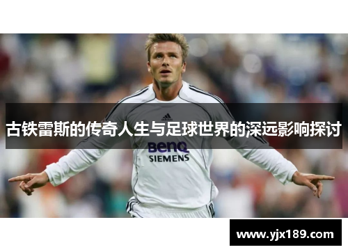古铁雷斯的传奇人生与足球世界的深远影响探讨