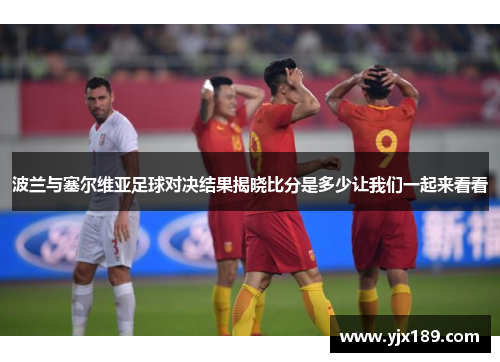 波兰与塞尔维亚足球对决结果揭晓比分是多少让我们一起来看看