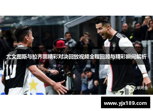 尤文图斯与拉齐奥精彩对决回放视频全程回顾与精彩瞬间解析